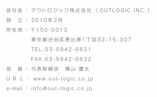 ЖFAEgWbNЁiOUTLOGIC INC.j
ݗF2010N2
ݒnF150-0022@saJb2-13-10-306
TELF03-5942-6631
FAXF03-5942-6632 
F\ Rc
URLFwww.out-logic.co.jp
e-mailFinfo@out-logic.co.jp

